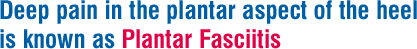 Deep pain in the plantar aspect of the heel is known as Plantar Fasciitis.